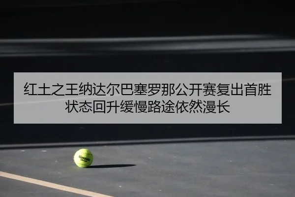 红土之王纳达尔巴塞罗那公开赛复出首胜 状态回升缓慢路途依然漫长